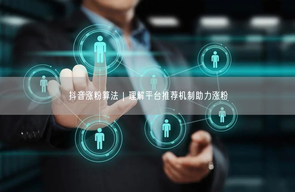 抖音涨粉算法｜理解平台推荐机制助力涨粉