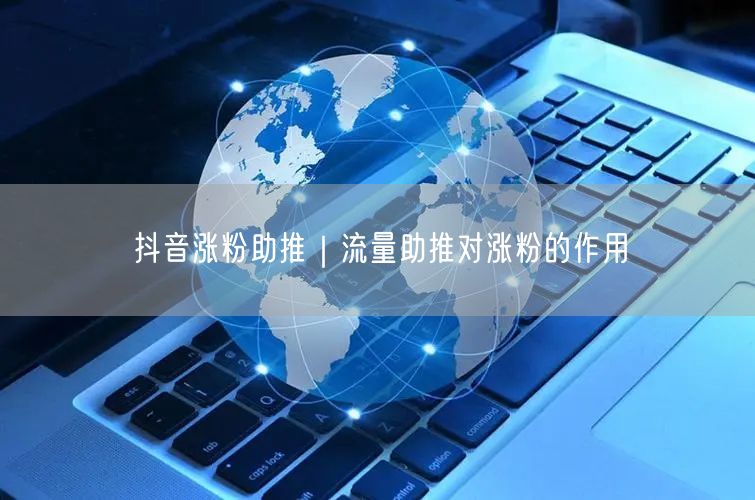 抖音涨粉助推｜流量助推对涨粉的作用