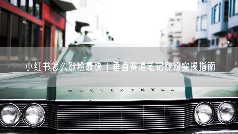 小红书怎么涨粉最快｜垂直赛道笔记涨粉实操指南