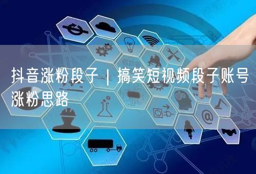 抖音涨粉段子｜搞笑短视频段子账号涨粉思路