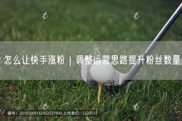 怎么让快手涨粉｜调整运营思路提升粉丝数量