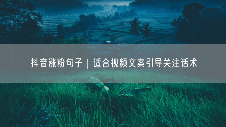 抖音涨粉句子｜适合视频文案引导关注话术