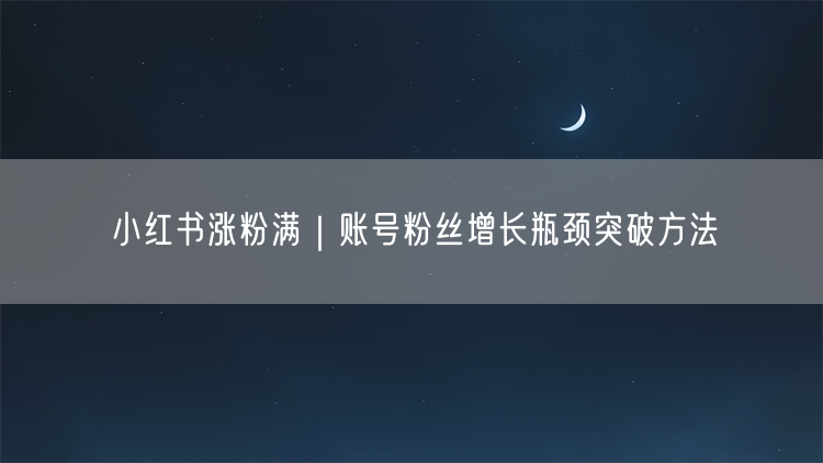 小红书涨粉满｜账号粉丝增长瓶颈突破方法