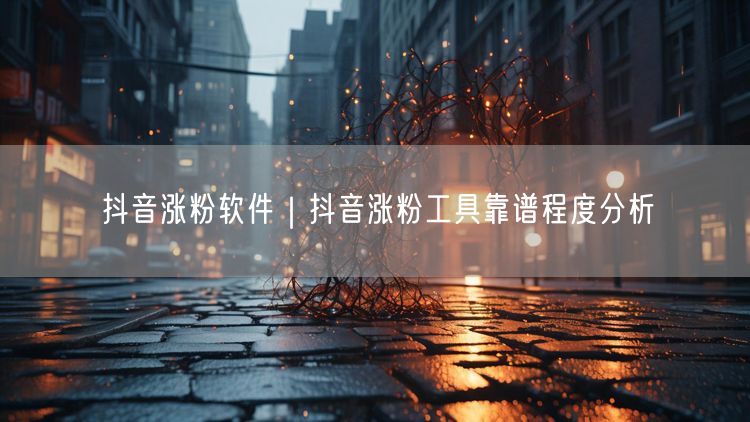 抖音涨粉软件｜抖音涨粉工具靠谱程度分析