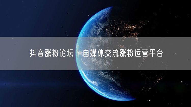 抖音涨粉论坛｜自媒体交流涨粉运营平台