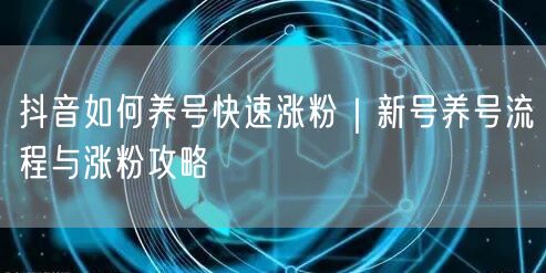 抖音如何养号快速涨粉｜新号养号流程与涨粉攻略