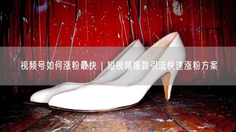 视频号如何涨粉最快｜短视频爆款引流快速涨粉方案