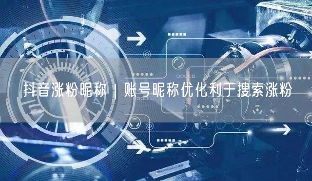 抖音涨粉昵称｜账号昵称优化利于搜索涨粉