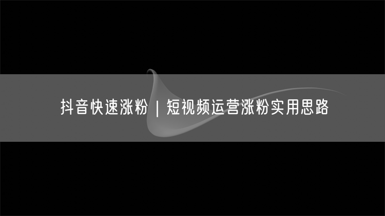 抖音快速涨粉｜短视频运营涨粉实用思路