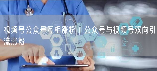视频号公众号互相涨粉｜公众号与视频号双向引流涨粉