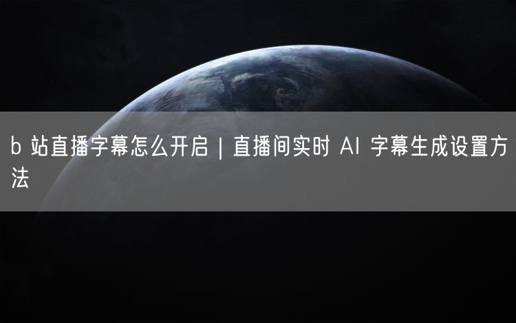 b 站直播字幕怎么开启｜直播间实时 AI 字幕生成设置方法