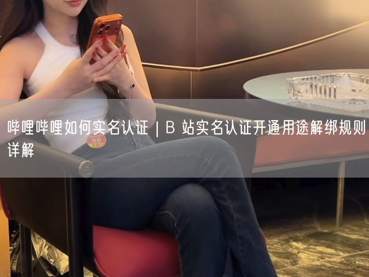 哔哩哔哩如何实名认证｜B 站实名认证开通用途解绑规则详解