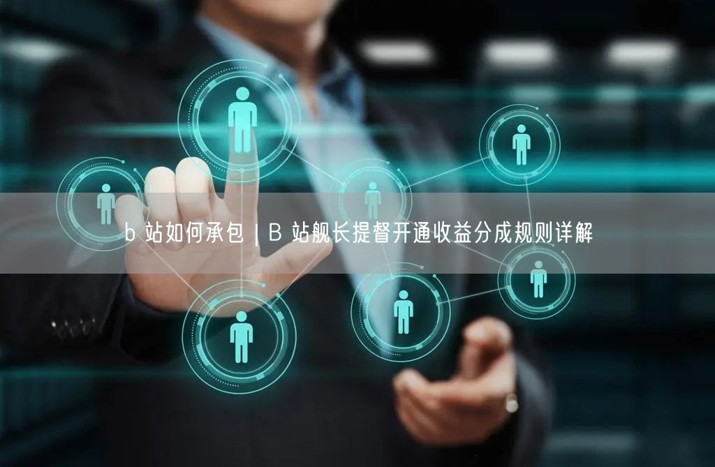 b 站如何承包｜B 站舰长提督开通收益分成规则详解