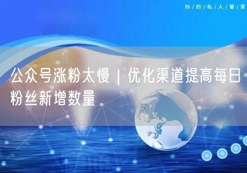 公众号涨粉太慢｜优化渠道提高每日粉丝新增数量
