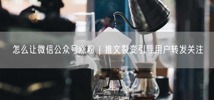 怎么让微信公众号涨粉｜推文裂变引导用户转发关注