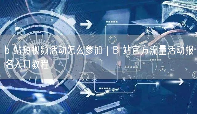 b 站短视频活动怎么参加｜B 站官方流量活动报名入口教程