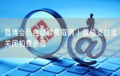 微博会员自动续费取消｜微信支付宝关闭扣费步骤