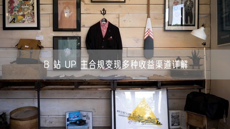 B 站 UP 主合规变现多种收益渠道详解