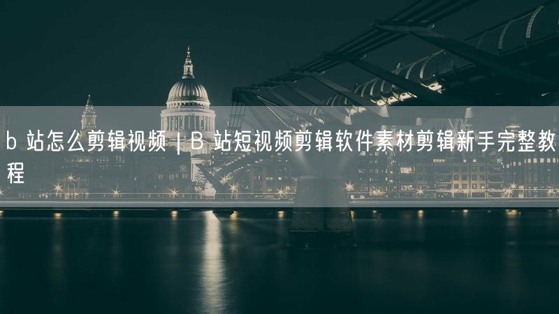 b 站怎么剪辑视频｜B 站短视频剪辑软件素材剪辑新手完整教程