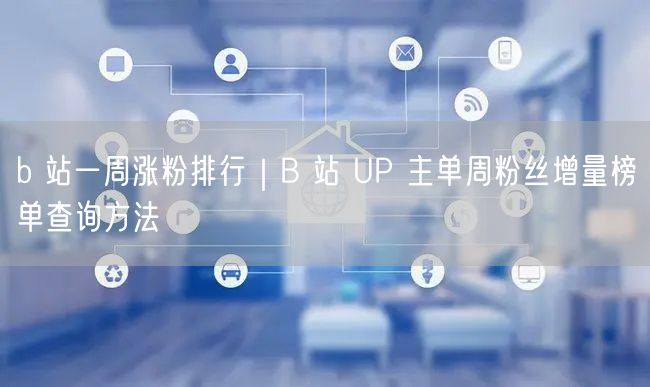 b 站一周涨粉排行｜B 站 UP 主单周粉丝增量榜单查询方法