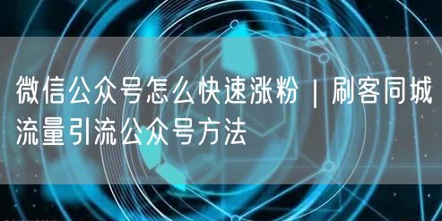 微信公众号怎么快速涨粉｜刷客同城流量引流公众号方法
