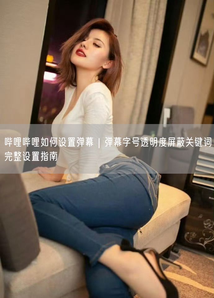 哔哩哔哩如何设置弹幕｜弹幕字号透明度屏蔽关键词完整设置指南