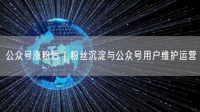 公众号涨粉后｜粉丝沉淀与公众号用户维护运营
