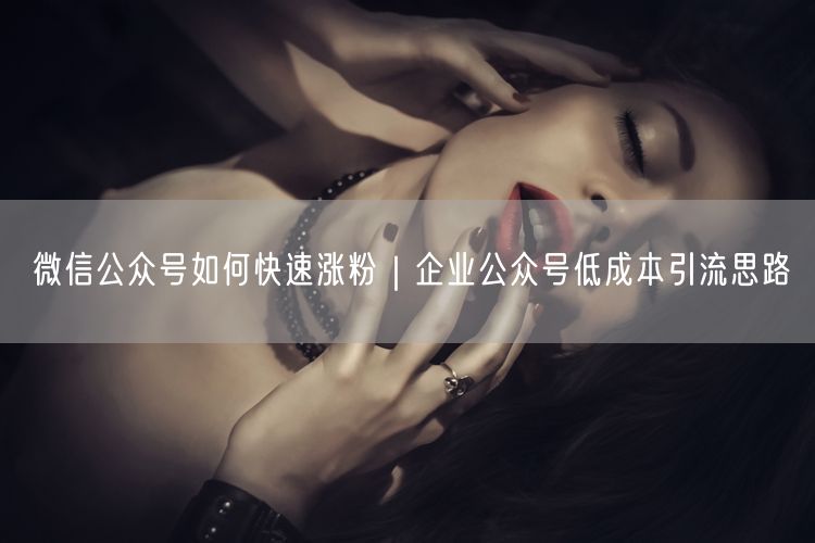 微信公众号如何快速涨粉｜企业公众号低成本引流思路