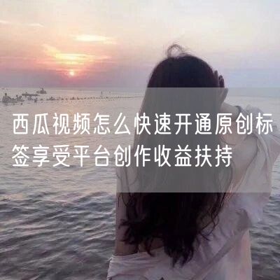 西瓜视频怎么快速开通原创标签享受平台创作收益扶持