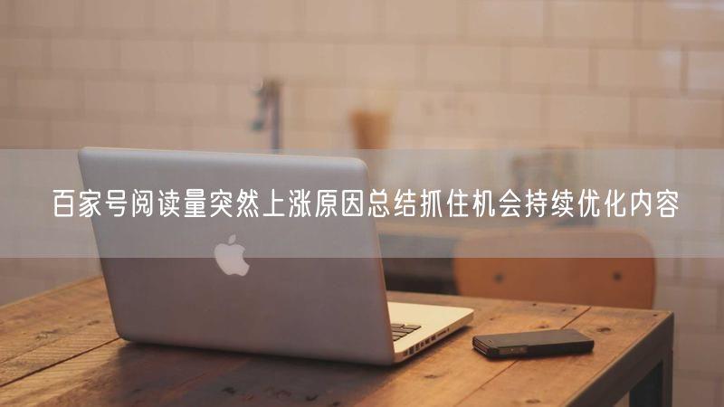 百家号阅读量突然上涨原因总结抓住机会持续优化内容