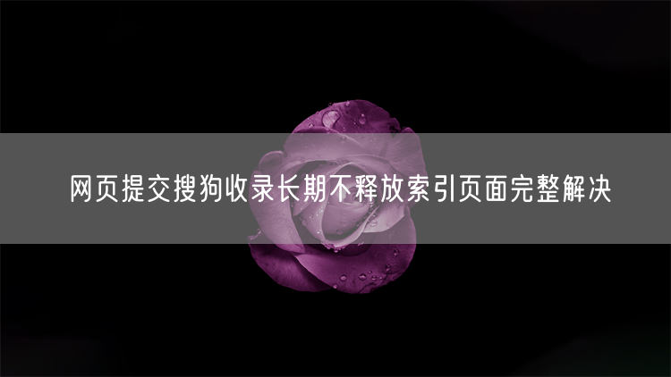 网页提交搜狗收录长期不释放索引页面完整解决