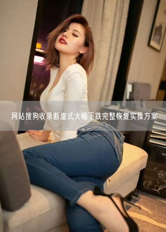 网站搜狗收录断崖式大幅下跌完整恢复实操方案