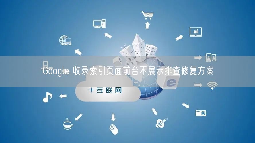 Google 收录索引页面前台不展示排查修复方案