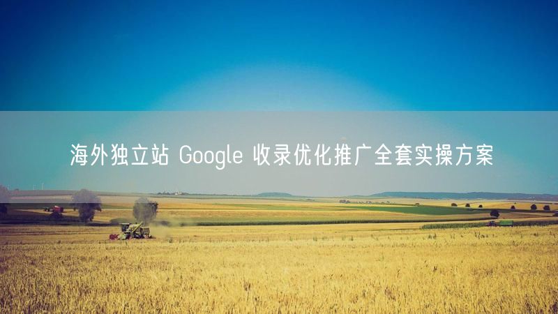 海外独立站 Google 收录优化推广全套实操方案
