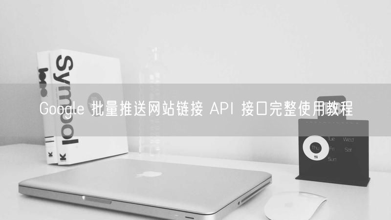Google 批量推送网站链接 API 接口完整使用教程