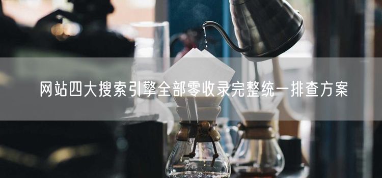网站四大搜索引擎全部零收录完整统一排查方案