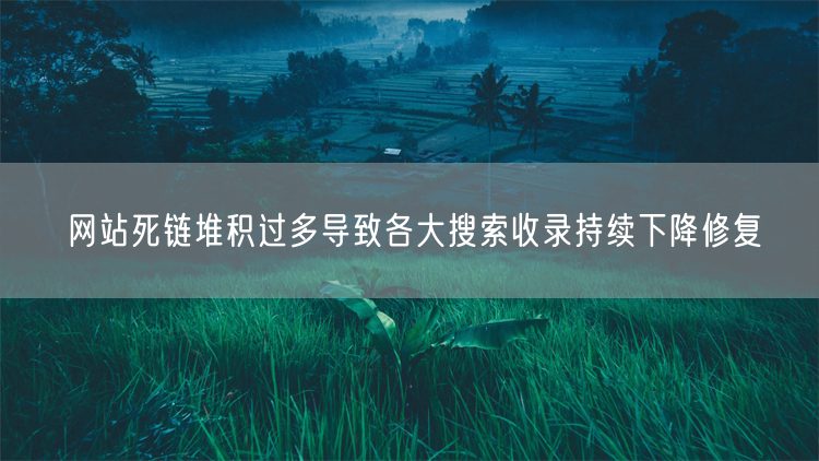 网站死链堆积过多导致各大搜索收录持续下降修复