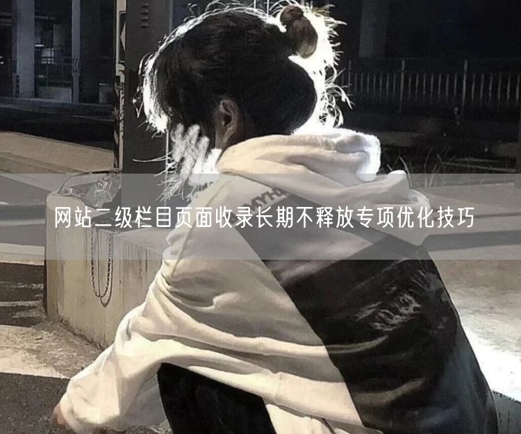 网站二级栏目页面收录长期不释放专项优化技巧