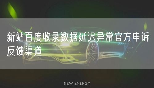 新站百度收录数据延迟异常官方申诉反馈渠道