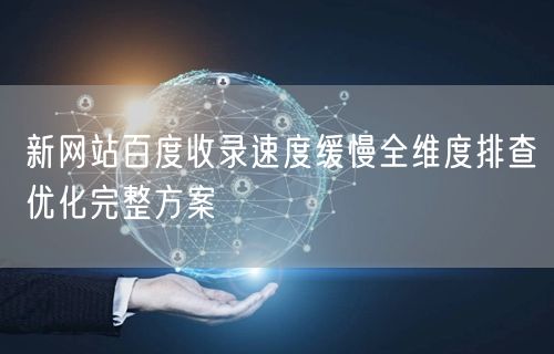 新网站百度收录速度缓慢全维度排查优化完整方案