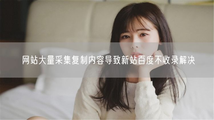 网站大量采集复制内容导致新站百度不收录解决