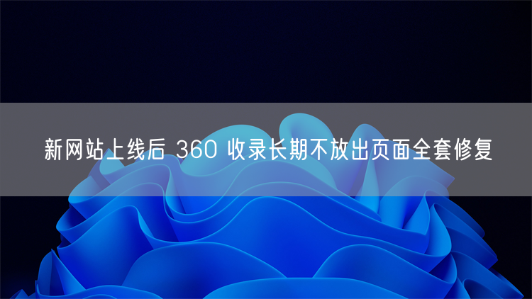新网站上线后 360 收录长期不放出页面全套修复