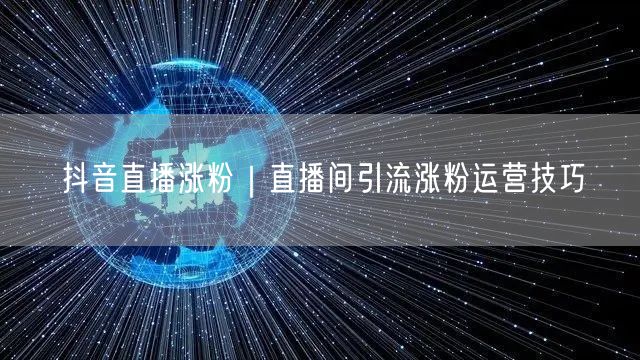抖音直播涨粉｜直播间引流涨粉运营技巧