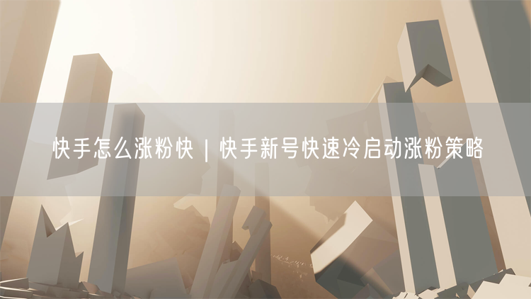 快手怎么涨粉快｜快手新号快速冷启动涨粉策略
