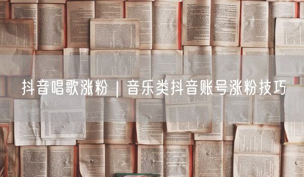 抖音唱歌涨粉｜音乐类抖音账号涨粉技巧