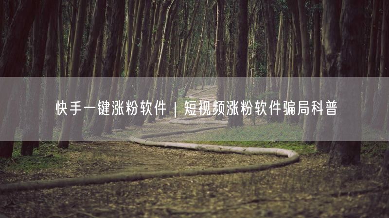 快手一键涨粉软件｜短视频涨粉软件骗局科普