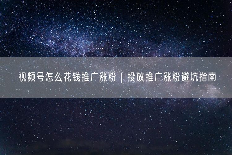 视频号怎么花钱推广涨粉｜投放推广涨粉避坑指南