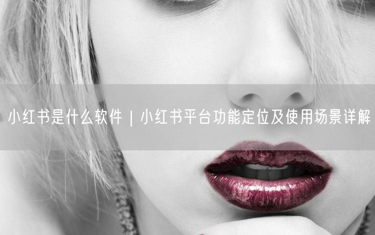 小红书是什么软件｜小红书平台功能定位及使用场景详解