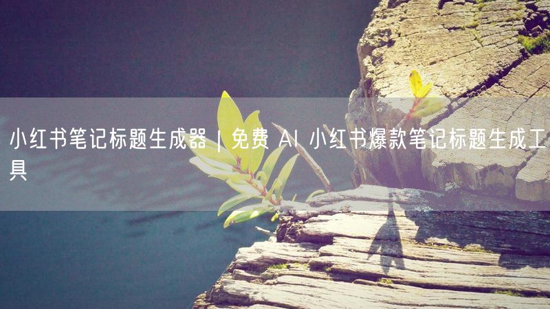 小红书笔记标题生成器｜免费 AI 小红书爆款笔记标题生成工具