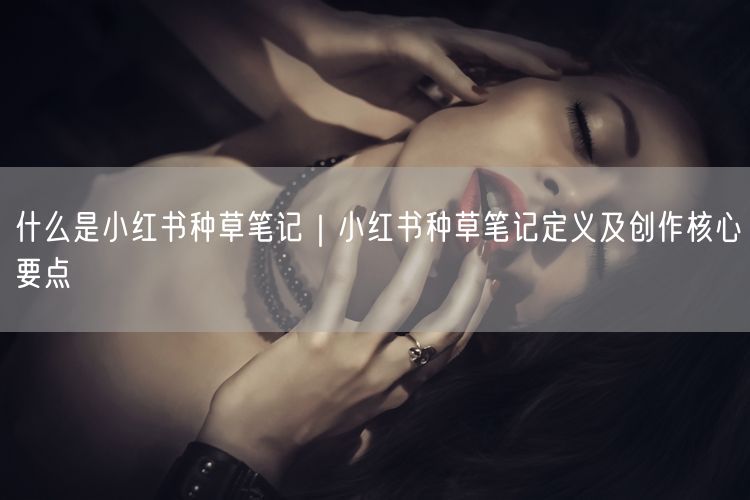 什么是小红书种草笔记｜小红书种草笔记定义及创作核心要点